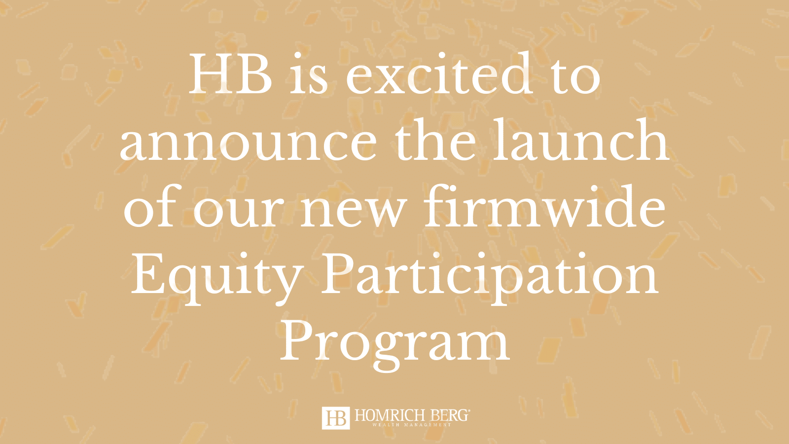 White text on a tan confetti background reads: HB is excited to announce the launch of our new firmwide Equity Participation Program.” The Homrich Berg logo is at the bottom.